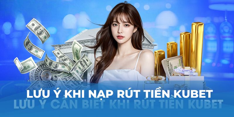 Lưu ý khi nạp rút tiền Kubet