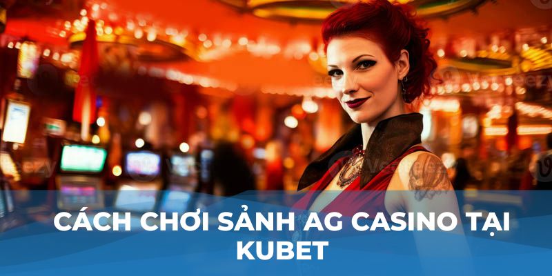 Cách chơi sảnh AG Casino tại Kubet