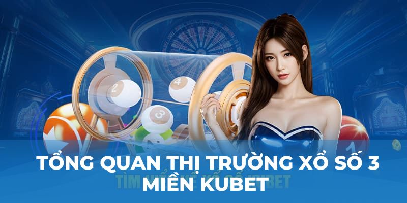 Tổng quan thị trường xổ số 3 miền Kubet 